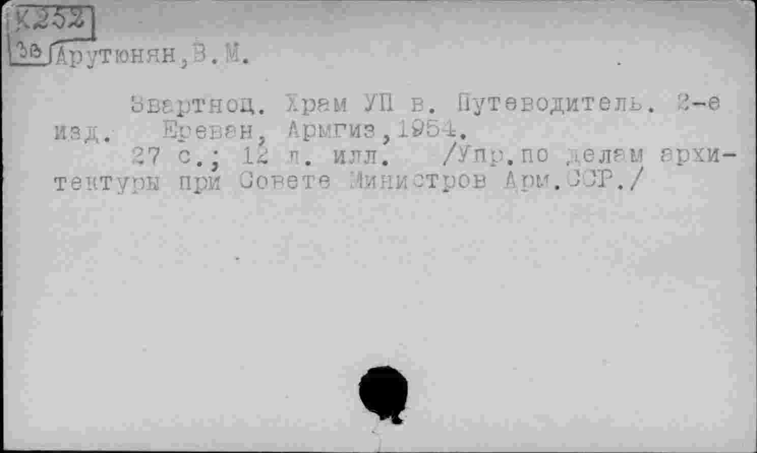 ﻿pft Арутюнян . З . 'і.
Звєртноц. Хрем УП в. Путеводитель. 2-е изд. Бревен, Лрмгиз,1954.
27 с.; 12 л. илл. /Упр.по делам ерхи-тектуры при Совете Министров Арм.ОСР./